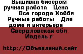 Вышивка бисером, ручная работа › Цена ­ 15 000 - Все города Хобби. Ручные работы » Для дома и интерьера   . Свердловская обл.,Ивдель г.